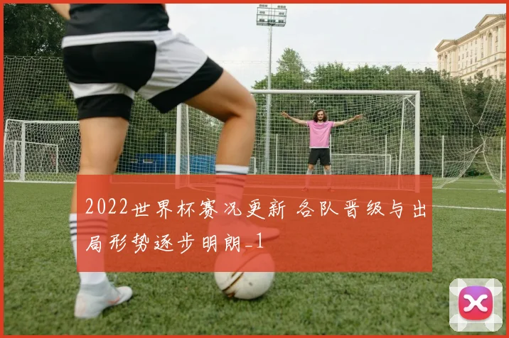 2022世界杯赛况更新 各队晋级与出局形势逐步明朗_1