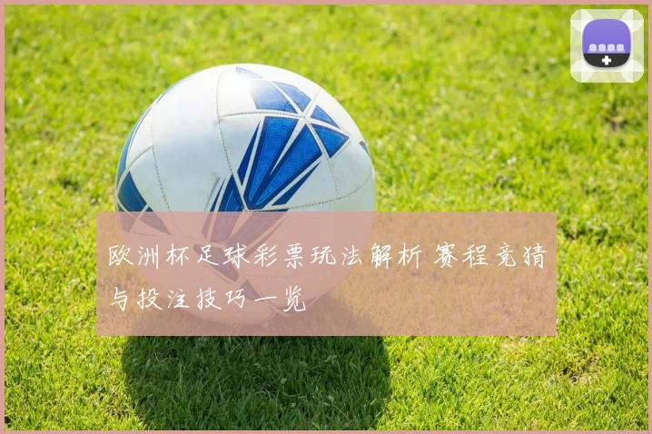 欧洲杯足球彩票玩法解析 赛程竞猜与投注技巧一览