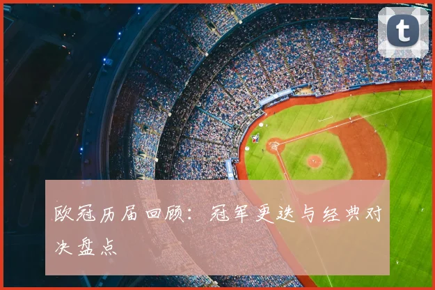 欧冠历届回顾:冠军更迭与经典对决盘点