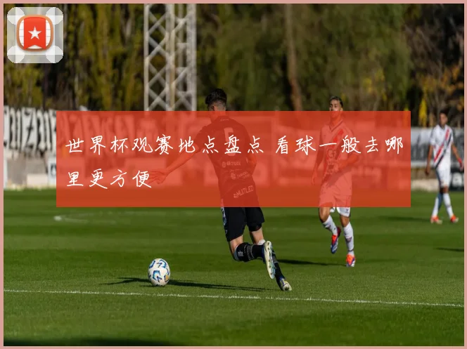 世界杯观赛地点盘点 看球一般去哪里更方便