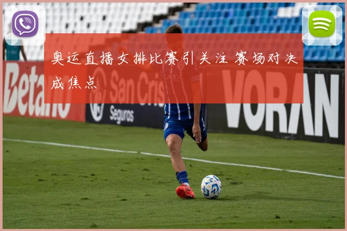 奥运直播女排比赛引关注 赛场对决成焦点