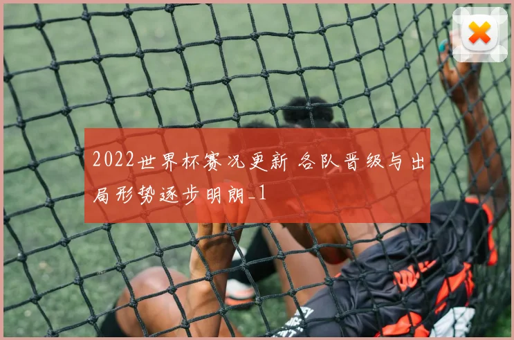 2022世界杯赛况更新 各队晋级与出局形势逐步明朗_1