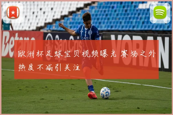 欧洲杯足球宝贝视频曝光 赛场之外热度不减引关注