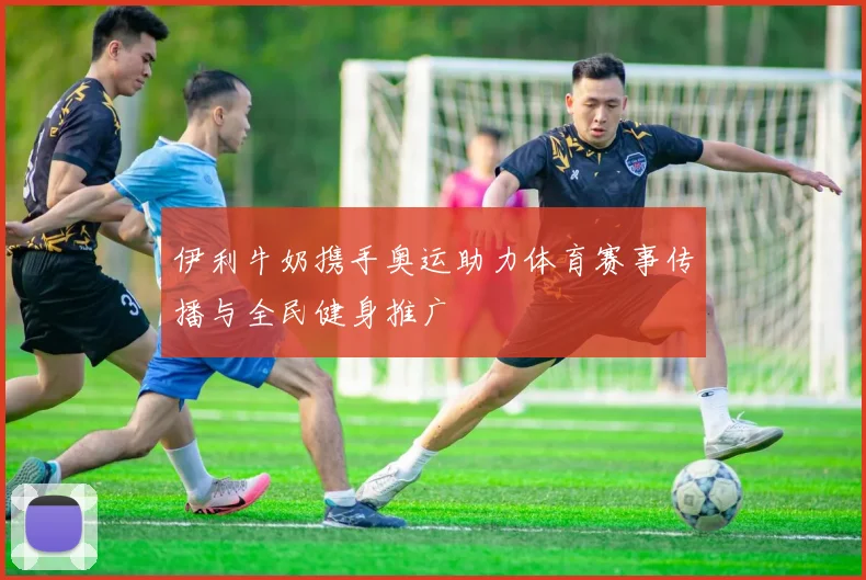 伊利牛奶携手奥运助力体育赛事传播与全民健身推广