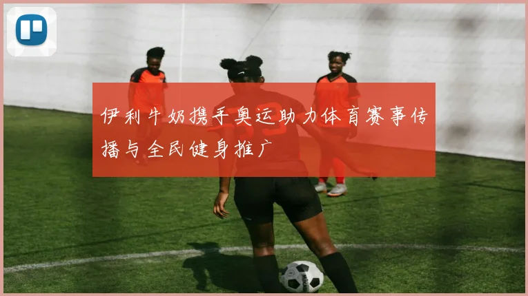 伊利牛奶携手奥运助力体育赛事传播与全民健身推广