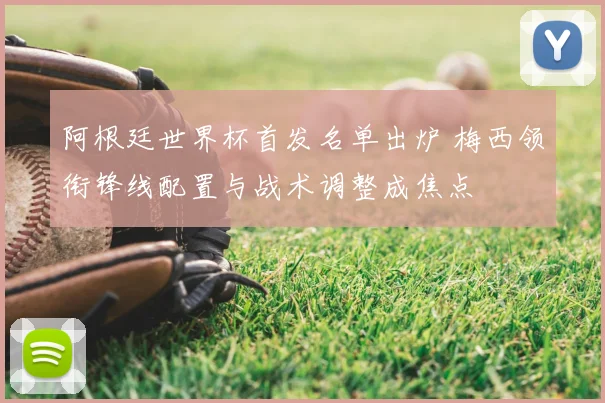 阿根廷世界杯首发名单出炉 梅西领衔锋线配置与战术调整成焦点