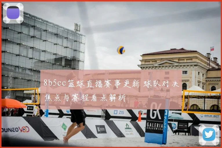 8b5cc篮球直播赛事更新 球队对决焦点与赛程看点解析