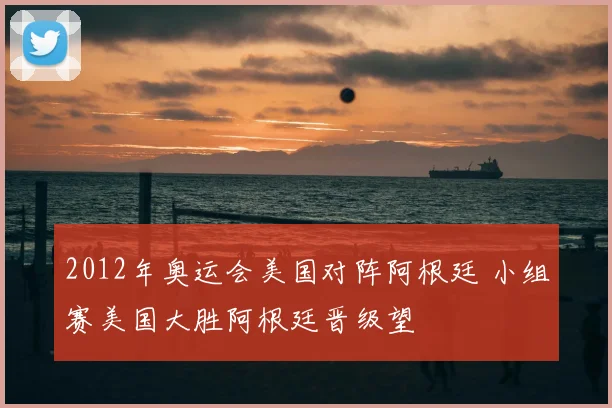 2012年奥运会美国对阵阿根廷 小组赛美国大胜阿根廷晋级望