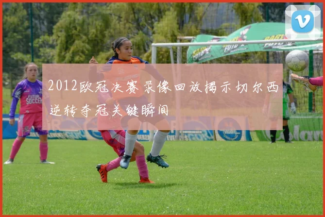 2012欧冠决赛录像回放揭示切尔西逆转夺冠关键瞬间