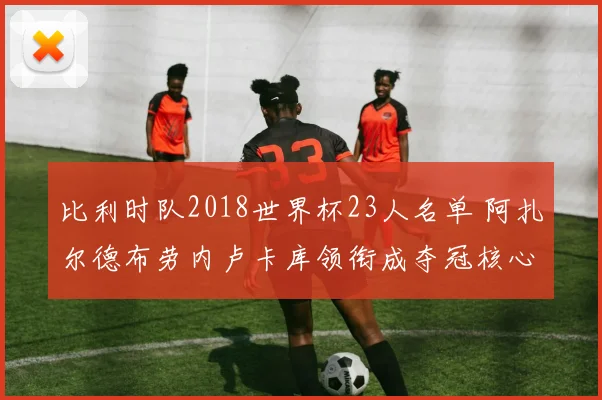 比利时队2018世界杯23人名单 阿扎尔德布劳内卢卡库领衔成夺冠核心