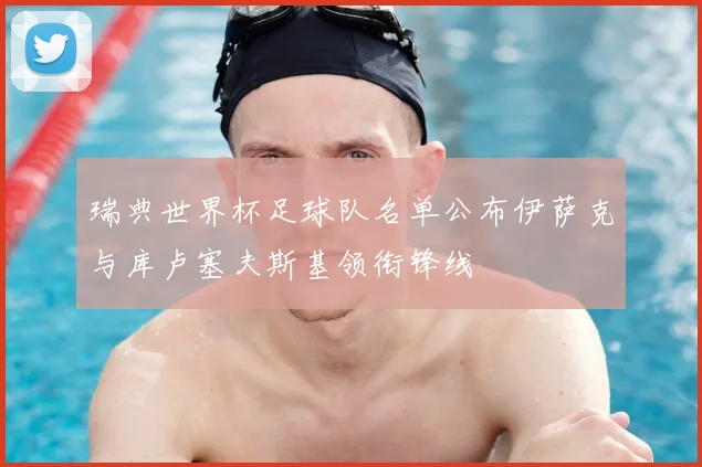 瑞典世界杯足球队名单公布伊萨克与库卢塞夫斯基领衔锋线