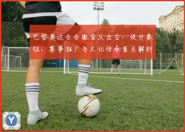 巴黎奥运会会徽含义出台,设计象征、赛事推广与文化传承看点解析