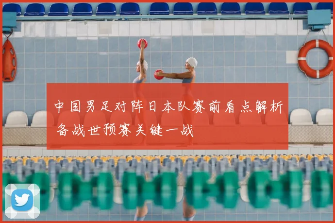 中国男足对阵日本队赛前看点解析 备战世预赛关键一战