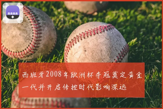 西班牙2008年欧洲杯夺冠奠定黄金一代并开启传控时代影响深远