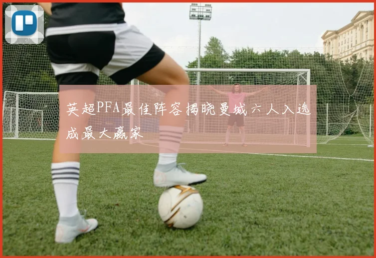 英超PFA最佳阵容揭晓曼城六人入选成最大赢家