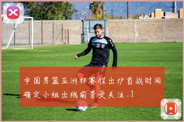 中国男篮亚洲杯赛程出炉首战时间确定小组出线前景受关注_1