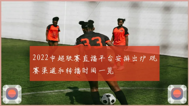2022中超联赛直播平台安排出炉 观赛渠道和转播时间一览