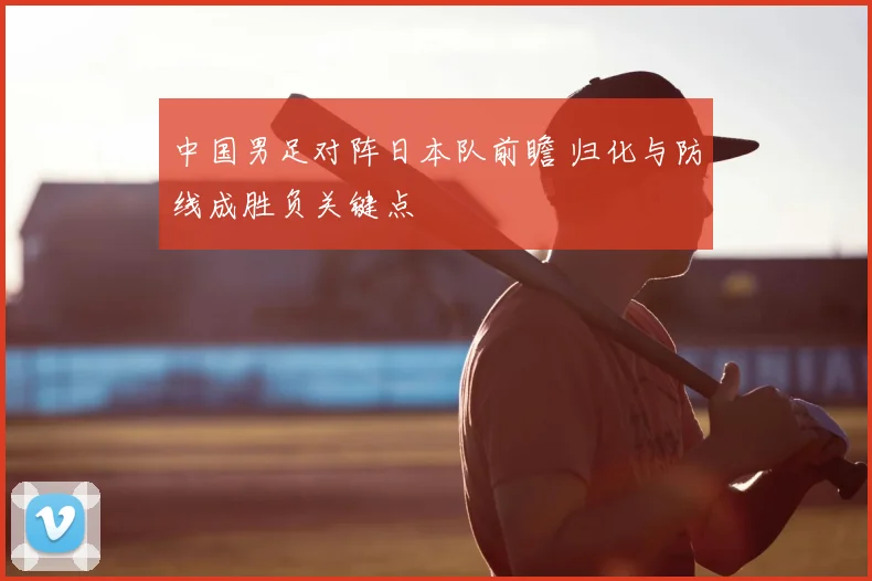 中国男足对阵日本队前瞻 归化与防线成胜负关键点