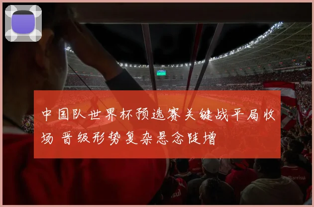 中国队世界杯预选赛关键战平局收场 晋级形势复杂悬念陡增