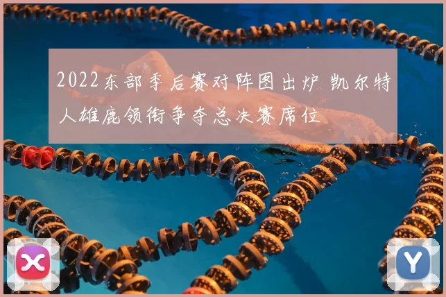 2022东部季后赛对阵图出炉 凯尔特人雄鹿领衔争夺总决赛席位