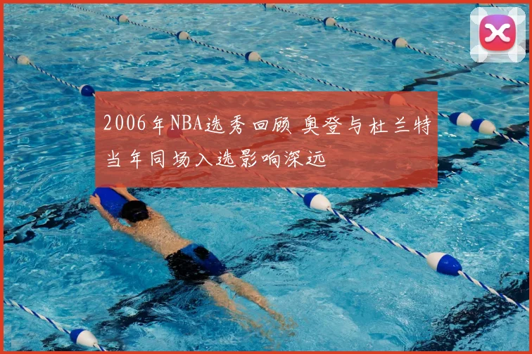 2006年NBA选秀回顾 奥登与杜兰特当年同场入选影响深远