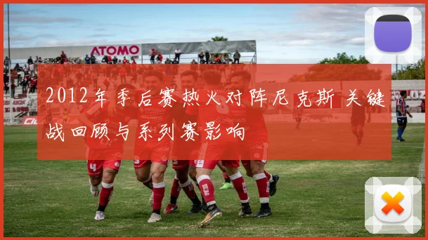 2012年季后赛热火对阵尼克斯 关键战回顾与系列赛影响