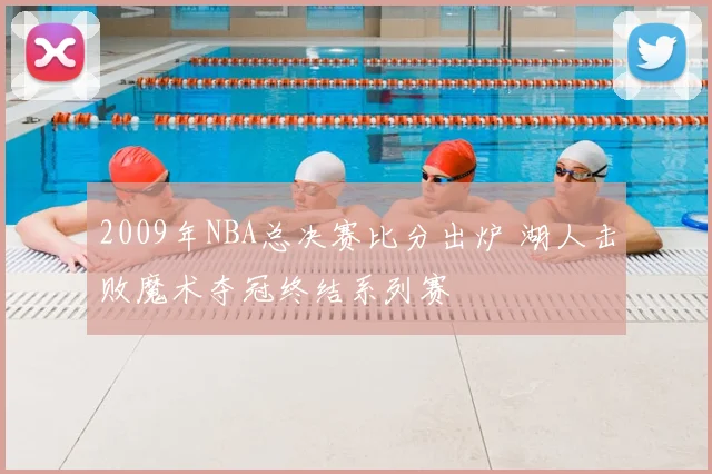 2009年NBA总决赛比分出炉 湖人击败魔术夺冠终结系列赛
