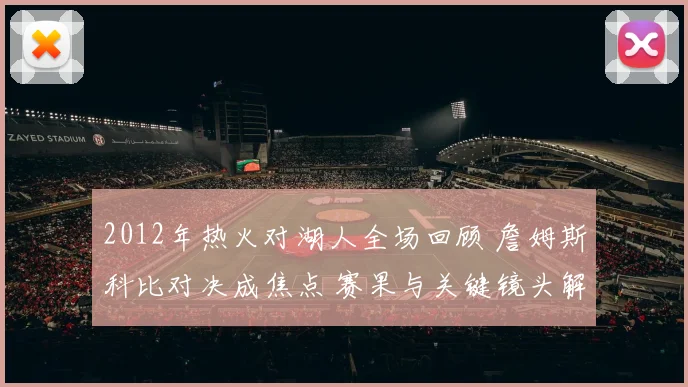 2012年热火对湖人全场回顾 詹姆斯科比对决成焦点 赛果与关键镜头解析