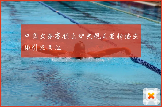 中国女排赛程出炉央视五套转播安排引发关注