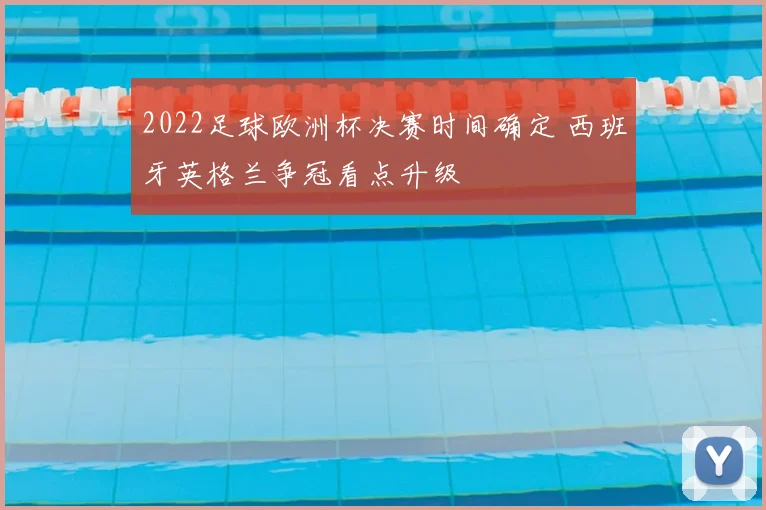 2022足球欧洲杯决赛时间确定 西班牙英格兰争冠看点升级