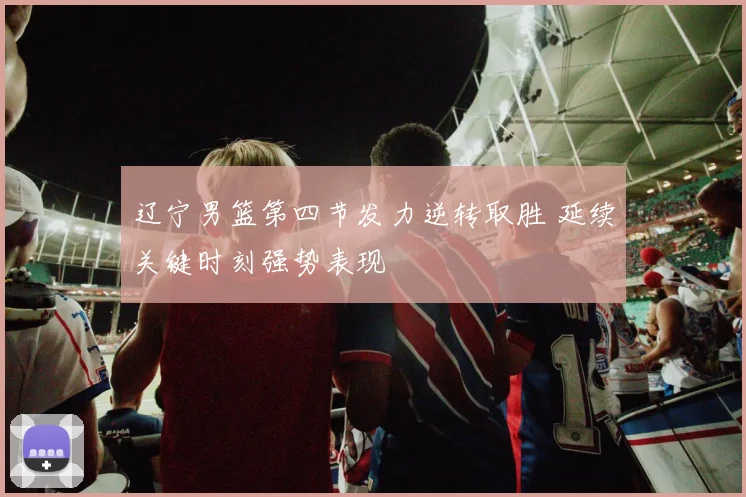 辽宁男篮第四节发力逆转取胜 延续关键时刻强势表现