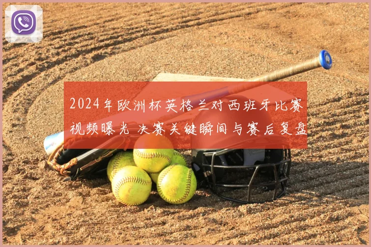 2024年欧洲杯英格兰对西班牙比赛视频曝光 决赛关键瞬间与赛后复盘