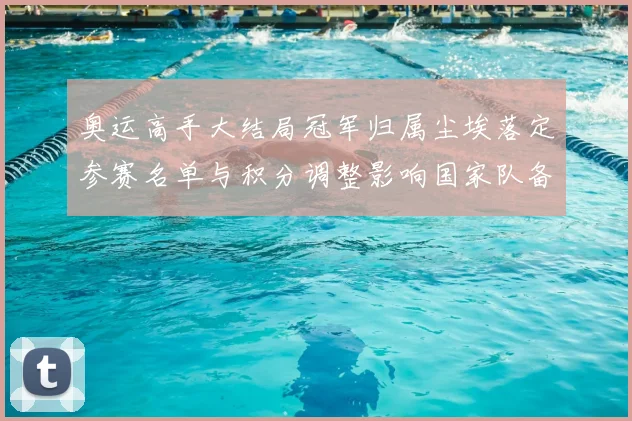 奥运高手大结局冠军归属尘埃落定参赛名单与积分调整影响国家队备战