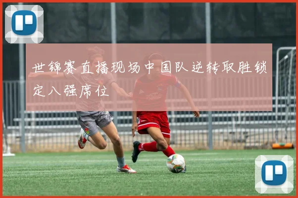世锦赛直播现场中国队逆转取胜锁定八强席位