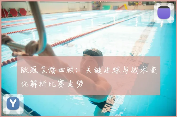 欧冠录播回顾：关键进球与战术变化解析比赛走势