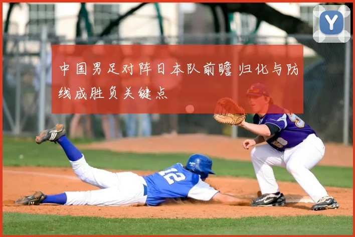 中国男足对阵日本队前瞻 归化与防线成胜负关键点