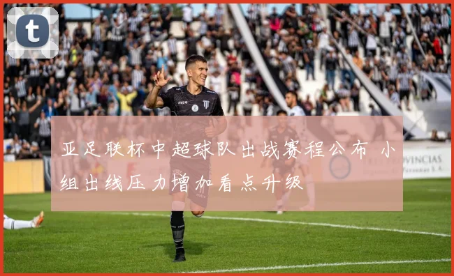 亚足联杯中超球队出战赛程公布 小组出线压力增加看点升级