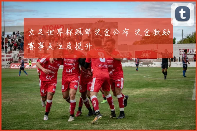 女足世界杯冠军奖金公布 奖金激励赛事关注度提升