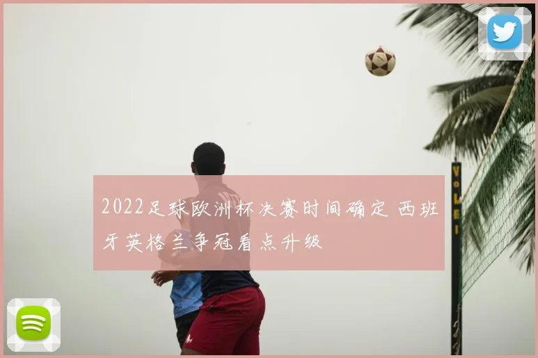 2022足球欧洲杯决赛时间确定 西班牙英格兰争冠看点升级