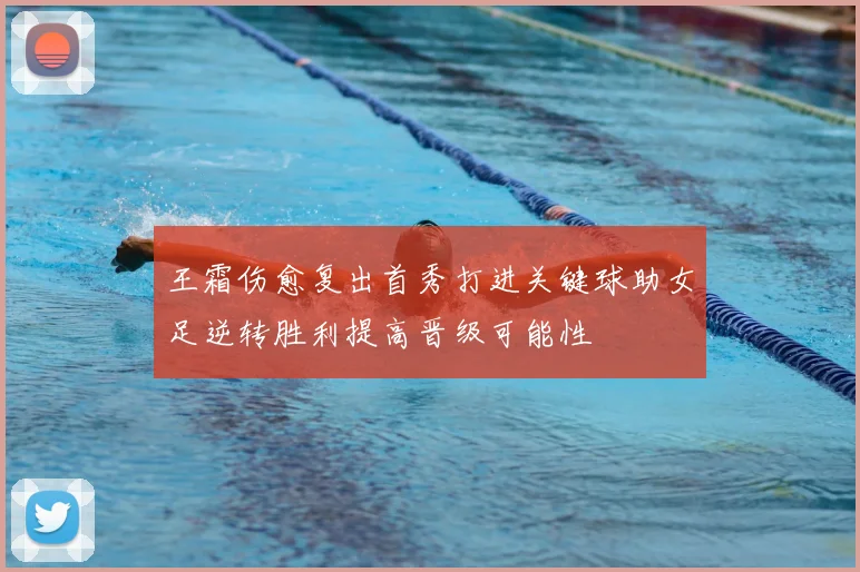 王霜伤愈复出首秀打进关键球助女足逆转胜利提高晋级可能性