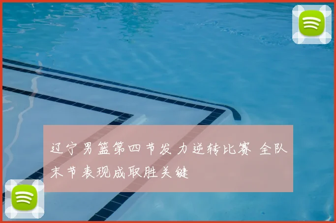 辽宁男篮第四节发力逆转比赛 全队末节表现成取胜关键