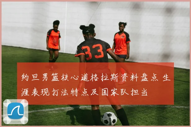 约旦男篮核心道格拉斯资料盘点 生涯表现打法特点及国家队担当