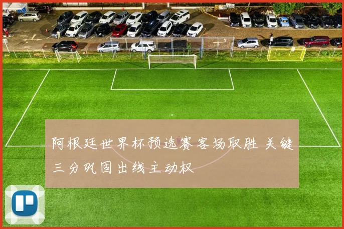 阿根廷世界杯预选赛客场取胜 关键三分巩固出线主动权