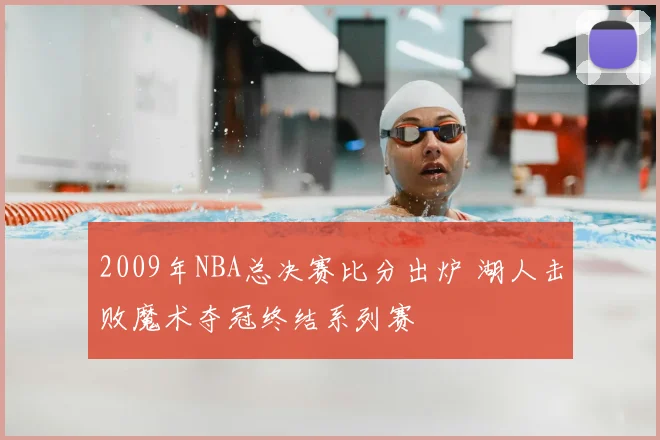 2009年NBA总决赛比分出炉 湖人击败魔术夺冠终结系列赛