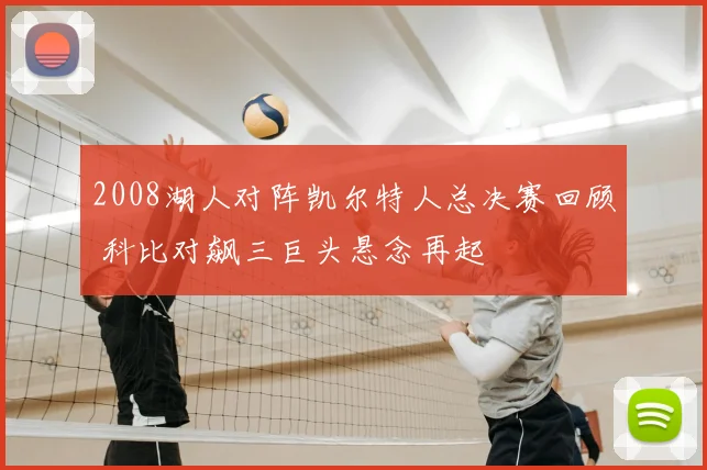 2008湖人对阵凯尔特人总决赛回顾 科比对飙三巨头悬念再起