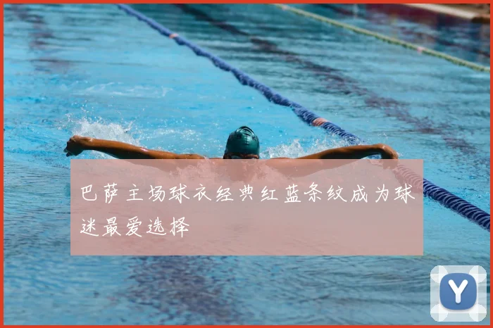 巴萨主场球衣经典红蓝条纹成为球迷最爱选择