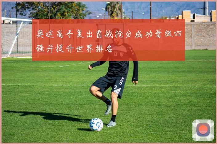 奥运高手复出首战抢分成功晋级四强并提升世界排名