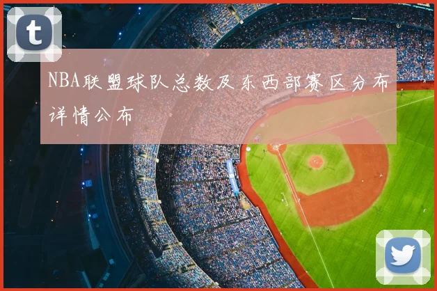 NBA联盟球队总数及东西部赛区分布详情公布