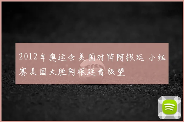 2012年奥运会美国对阵阿根廷 小组赛美国大胜阿根廷晋级望