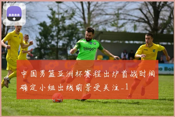 中国男篮亚洲杯赛程出炉首战时间确定小组出线前景受关注_1